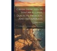 Greek Exercises, In Syntax, Ellipsis, Dialects, Prosody, And Metaphrasis: To Which Is Prefixed A Concise But Comprehensive Syntax