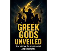 GREEK GODS UNVEILED: The Hidden Stories Behind Ancient Myths. A Modern Reader's Guide to Understanding the Olympians and Their Timeless Lessons