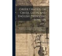 Greek Gradus, Or, Greek, Latin, And English Prosodial Lexicon: Containing The Interpretation, In Latin And English, Of All Words Which Occur In The Gr