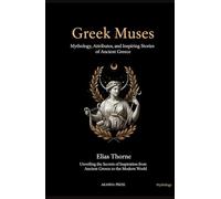Greek Muses: Mythology, Attributes, and Inspiring Stories of Ancient Greece: Unveiling the Secrets of Inspiration from Ancient Greece to the Modern World