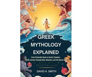 GREEK MYTHOLOGY EXPLAINED: From Primordial Chaos to Heroic Triumphs-A Witty Journey Through Gods, Monsters, and the Human Spirit