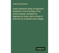 Greek Ollendorff; Being a Progressive Exhibition of the Principles of the Greek Grammar. Designed for Beginners in Greek, and as a Book of Exercises for Academies and Colleges