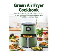 Green Air Fryer Cookbook: 1200+ Days of Fueling Plant-Based Green Recipes to Help You Stay Healthy and Lose Weight with Perfect Flavors and Easy Steps