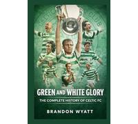 Green and White Glory: The Complete History of Celtic FC