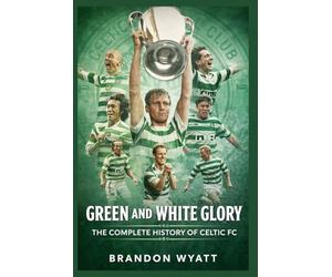 Green and White Glory: The Complete History of Celtic FC