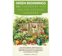 Green Beginnings: 101 Gardening Tips For The Aspiring Gardener With Essential Tips On Selecting The Right Plants, Nurturing Soil, Combatting Pests, And Cultivating A Lush Oasis