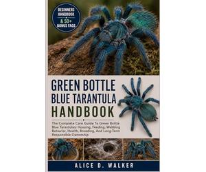 GREEN BOTTLE BLUE TARANTULA HANDBOOK: The Complete Care Guide To Green Bottle Blue Tarantulas: Housing, Feeding, Webbing Behavior, Health, Breeding, And Long-Term Responsible Ownership