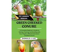 GREEN CHEEKED CONURE: A Complete Beginner’s Guide to Raising, Training, and Bonding with Your Playful, Affectionate Green-Cheeked Conure.