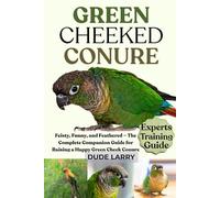 GREEN CHEEKED CONURE: Feisty, Funny, and Feathered - The Complete Companion Guide for Raising a Happy Green Cheek Conure