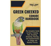 Green Cheeked Conure Handbook: The Complete Guide To Care, Training, Diet, Breeding, Grooming, Housing, And Companionship For Happy And Healthy Parrots.