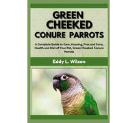 Green Cheeked Conure Parrots: A Complete Guide To Care, Housing, Pros And Cons, Health And Diet Of Your Pet, Green Cheeked Conure Parrots