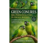 GREEN CONURES: BIG PERSONALITIES IN SMALL BODIES: A Complete Guide to Care, Companionship, and Lifelong Commitment