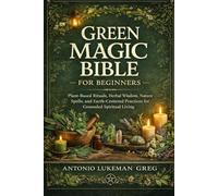 GREEN MAGIC BIBLE FOR BEGINNERS: Plant-Based Rituals, Herbal Wisdom, Nature Spells, and Earth-Centered Practices for Grounded Spiritual Living