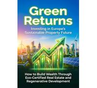Green Returns: Investing in Europe's Sustainable Property Future: How to Build Wealth Through Eco-Certified Real Estate and Regenerative Development