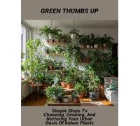 Green Thumbs Up: Simple Steps To Choosing, Growing, And Nurturing Your Urban Oasis Of Indoor Plants