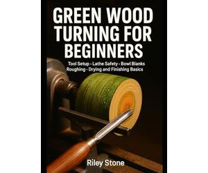 GREEN WOOD TURNING FOR BEGINNERS: Tool Setup, Lathe Safety, Bowl Blanks, Roughing, Drying and Finishing Basics