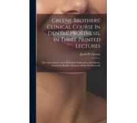 Greene Brothers' Clinical Course In Dental Prosthesis, In Three Printed Lectures; New And Advance-Test Methods In Impression, Articulation, Occlusion,