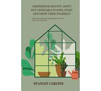 Greenhouse Bounty: Don't Buy Vegetable Plants, Start And Grow Them Yourself!: Take Your Vegetable Garden Skills To The Next Level This Year