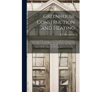 Greenhouse Construction And Heating: Containing Full Descriptions Of The Various Kinds Of Greenhouses, Stove Houses, Forcing Houses, Pits And Frames,