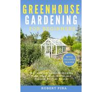 Greenhouse Gardening For Beginners: The Complete Guide to Growing Fresh Vegetables, Herbs, and Flowers All Year Round
