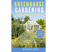 Greenhouse Gardening For Beginners: The Complete Guide to Growing Fresh Vegetables, Herbs, and Flowers All Year Round