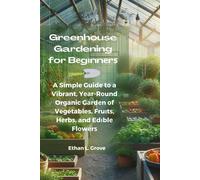 Greenhouse Gardening For Bgnnr: A Simple Guide T A Vibrant, Yr-Rund Organic Grdn F Vegetables, Frut, Hrb, And Edbl Flwr