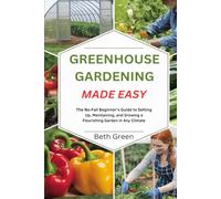 Greenhouse Gardening Made Easy: The No-Fail Beginner's Guide to Setting Up, Maintaining, and Growing a Flourishing Garden in Any Climate