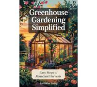Greenhouse Gardening Simplified: The Complete Beginner’s Guide to Growing Fresh Food Year-Round - Learn to Build, Plant, and Harvest Without the Overwhelm or Expensive Setups