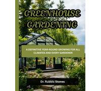 GREENHOUSE HANDBOOK FOR MASTERY: YOUR YEAR-ROUND GROWING FOR ALL CLIMATES AND FOR EVERY GARDENER.