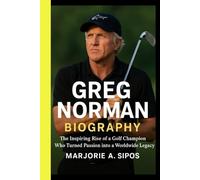 GREG NORMAN BIOGRAPHY: The Inspiring Rise Of A Golf Champion Who Turned Passion Into A Worldwide Legacy