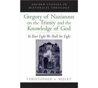 Gregory of Nazianzus on the Trinity and the Knowledge of God by Beeley Christopher A. Walter H. Gray Assistant Professor of Anglican Studies and Patristic Beeley Christopher A. Walter H. Gray Assistan
