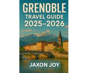 GRENOBLE TRAVEL GUIDE 2025-2026: Plan Your Perfect Grenoble Getaway: Tips, Sights, and Local Secrets