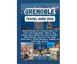Grenoble Travel Guide 2026: Discover Grenoble with a Practical Guide to Air Travel, Entry Requirements, Where to Stay, Getting Around, Must-See ... Shopping, the French Alps, and More
