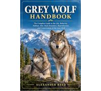 GREY WOLF HANDBOOK: The Complete Guide to the Life, Behavior, Habitat, Diet, Pack Dynamics, Reproduction, and Conservation of the Grey Wolf