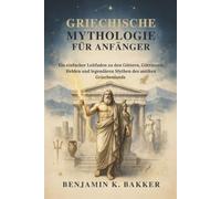 Griechische Mythologie für Anfänger: Ein einfacher Leitfaden zu den Göttern, Göttinnen, Helden und legendären Mythen des antiken Griechenlands