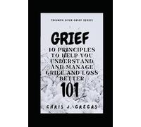 Grief 101: 10 Principles To Help You Understand and Manage Grief and Loss Better