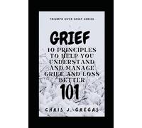 Grief 101: 10 Principles To Help You Understand and Manage Grief and Loss Better
