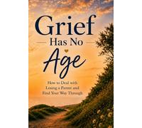 Grief Has No Age: How to Deal with Losing a Parent and Find Your Way Through: Grief Has No Age