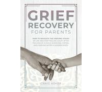 Grief Recovery For Parents: How To Navigate The Grieving Stages Of Life And Stop Feeling Guilty After The Loss Of A Child; Surviving, Coping, And Grieving After A Sudden Death