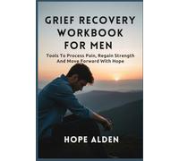 GRIEF RECOVERY WORKBOOK FOR MEN: Tools To Process Pain, Regain Strength And Move Forward With Hope