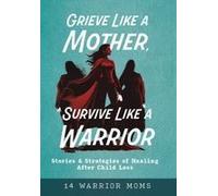 Grieve Like A Mother, Survive Like A Warrior: Stories & Strategies Of Healing After Child Loss