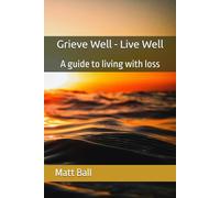 Grieve Well - Live Well: A guide to living with loss