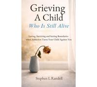 Grieving A Child Who Is Still Alive: Loving, Surviving, and Setting Boundaries when Addiction Turns Your Child Against You