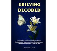 Grieving Decoded: Practical Tools and Strategies to Cope with Loss, Rebuild Life with Support, and Restore Emotional Balance, for a Newfound Resilience at Your Own Pace
