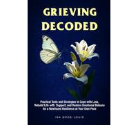 Grieving Decoded: Practical Tools and Strategies to Cope with Loss, Rebuild Life with Support, and Restore Emotional Balance, for a Newfound Resilience at Your Own Pace