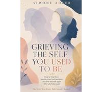 Grieving the Self You Used to Be: How to Heal from Identity Loss, Feel Less Lost, and Find Yourself Again After Life Falls Apart