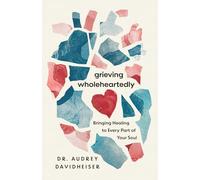 Grieving Wholeheartedly: Bringing Healing to Every Part of Your Soul