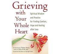 Grieving With Your Whole Heart: Spiritual Wisdom And Practice For Finding Comfort, Hope And Healing After Loss