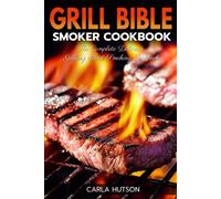 Grill Bible Smoker Cookbook: The Complete Delicious Grilling And Smoking Cookbook