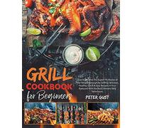 Grill Cookbook For Beginners : How To Become The Expert Pit Master Of Your Neighbourough By Grilling Delicious, Healthy, Quick & Easy Recipes In Your Backyard With The Best Ultimate Bbq Techniques.